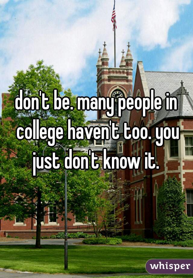 don't be. many people in college haven't too. you just don't know it. 