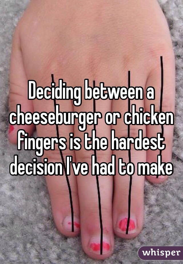 Deciding between a cheeseburger or chicken fingers is the hardest decision I've had to make 