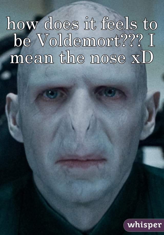 how does it feels to be Voldemort??? I mean the nose xD 