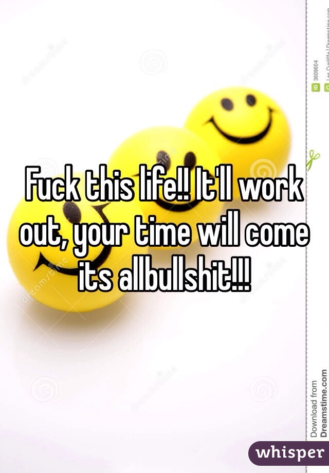 Fuck this life!! It'll work out, your time will come its allbullshit!!!