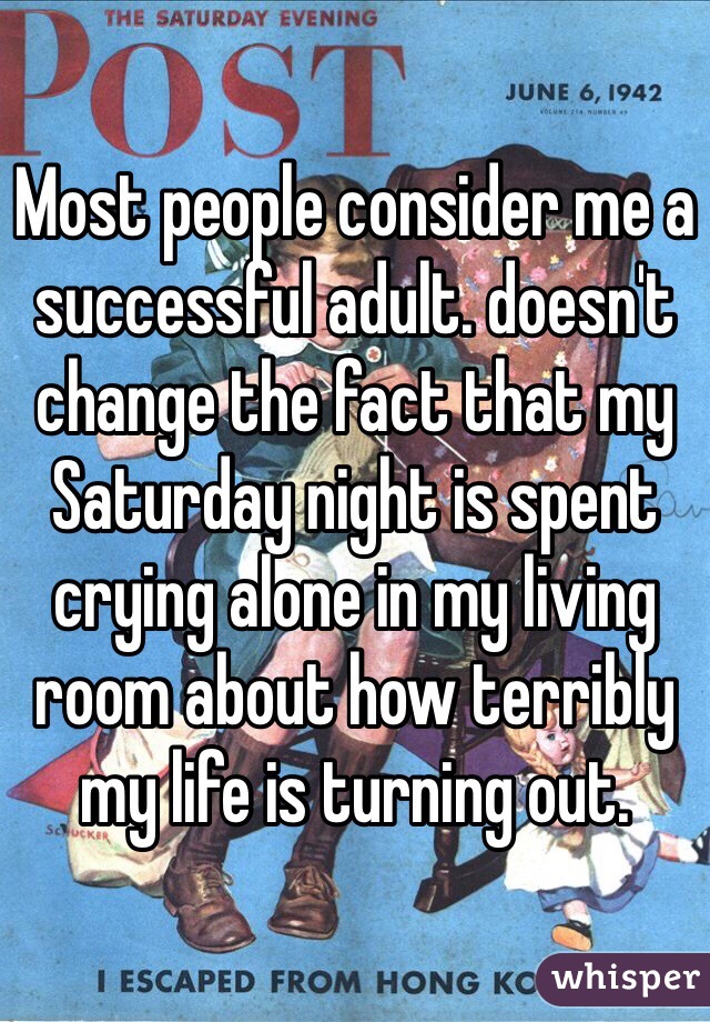 Most people consider me a successful adult. doesn't change the fact that my Saturday night is spent crying alone in my living room about how terribly my life is turning out.