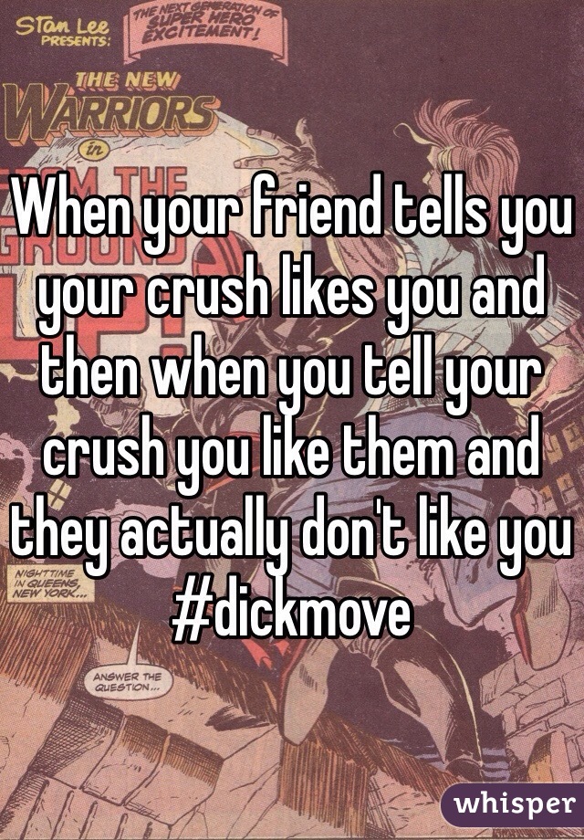 When your friend tells you your crush likes you and then when you tell your crush you like them and they actually don't like you 
#dickmove