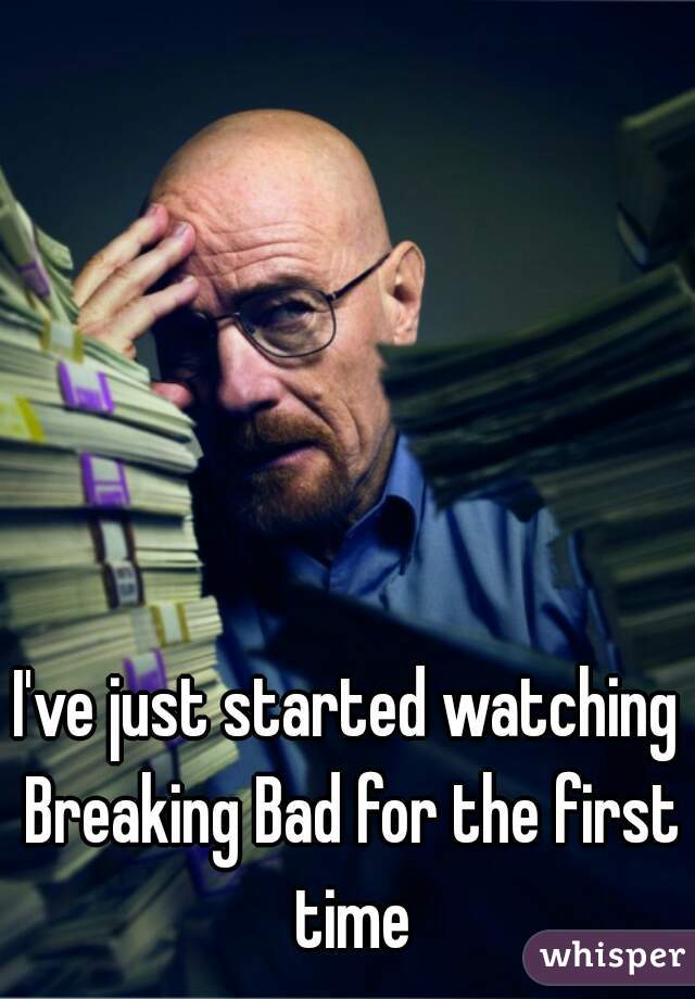 I've just started watching Breaking Bad for the first time