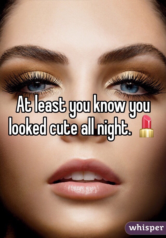 At least you know you looked cute all night. 💄