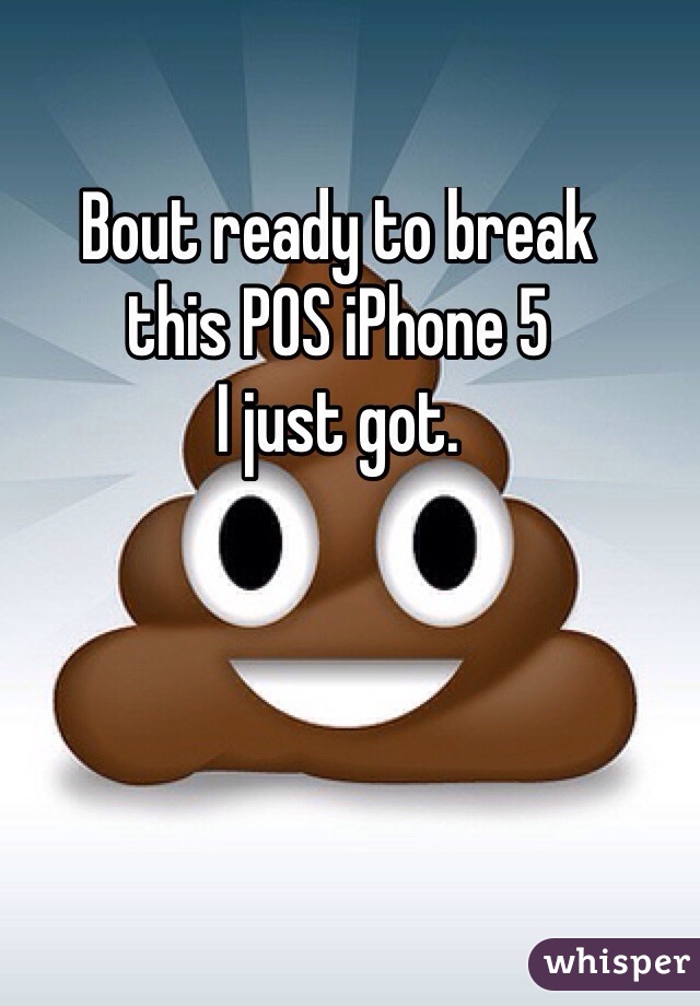 Bout ready to break 
this POS iPhone 5
I just got. 

