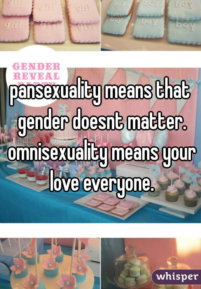 pansexuality means that gender doesnt matter. omnisexuality means your love everyone.