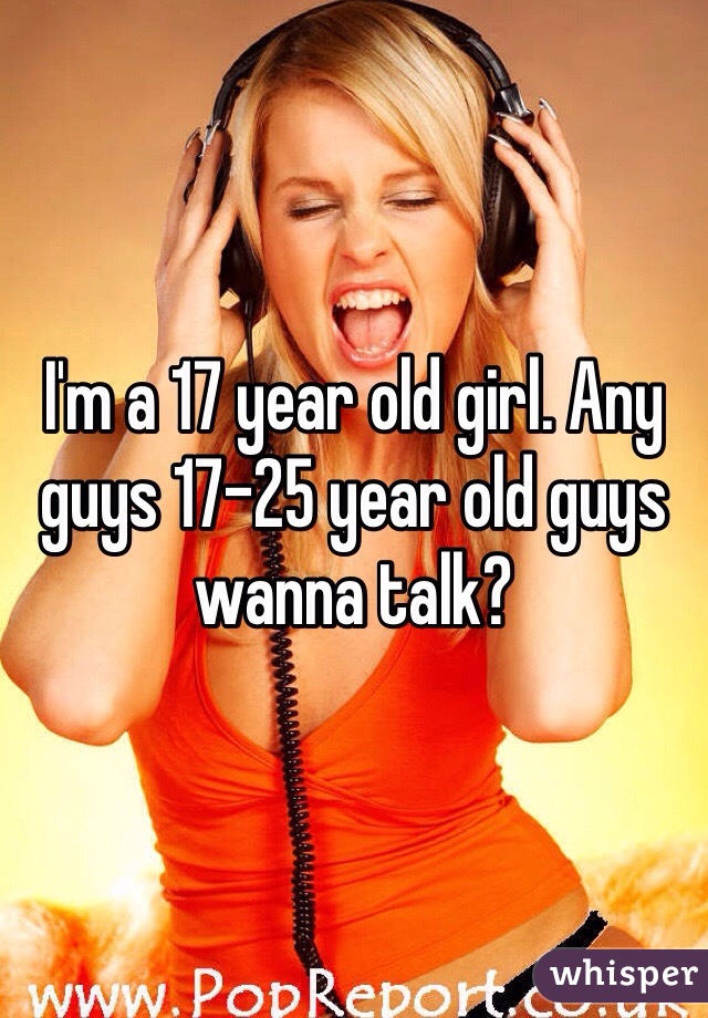 I'm a 17 year old girl. Any guys 17-25 year old guys wanna talk?