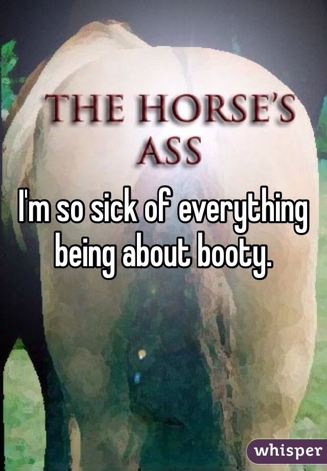 I'm so sick of everything being about booty. 