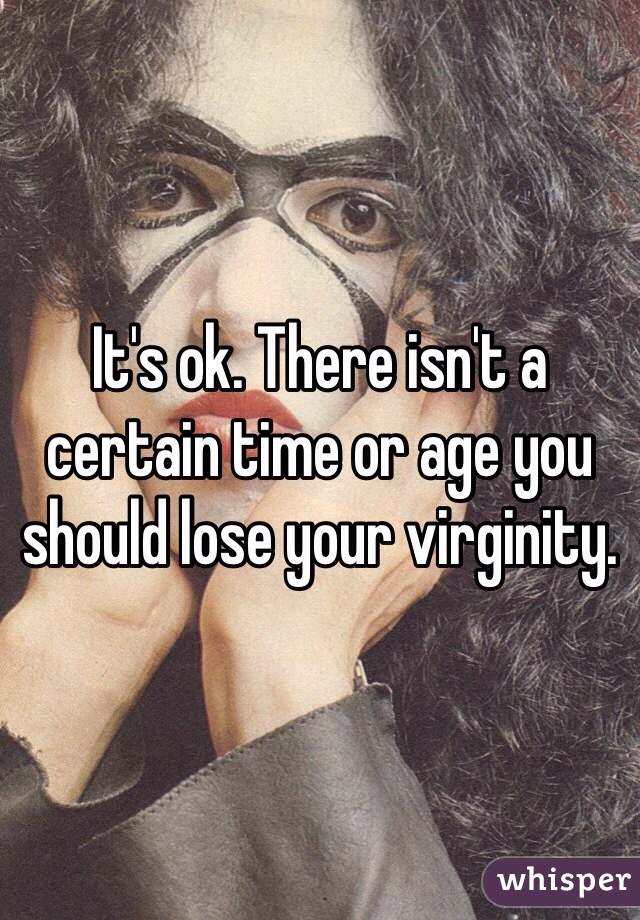 It's ok. There isn't a certain time or age you should lose your virginity. 