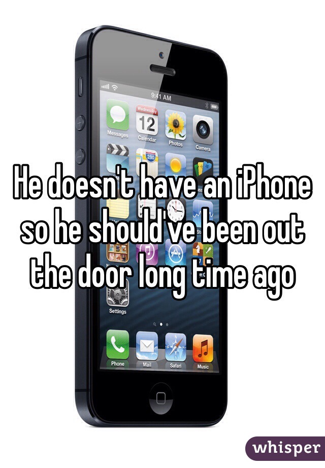 He doesn't have an iPhone so he should've been out the door long time ago 