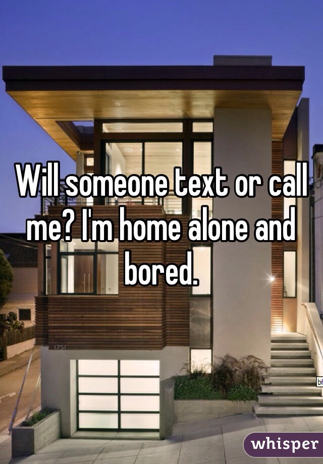 Will someone text or call me? I'm home alone and bored. 