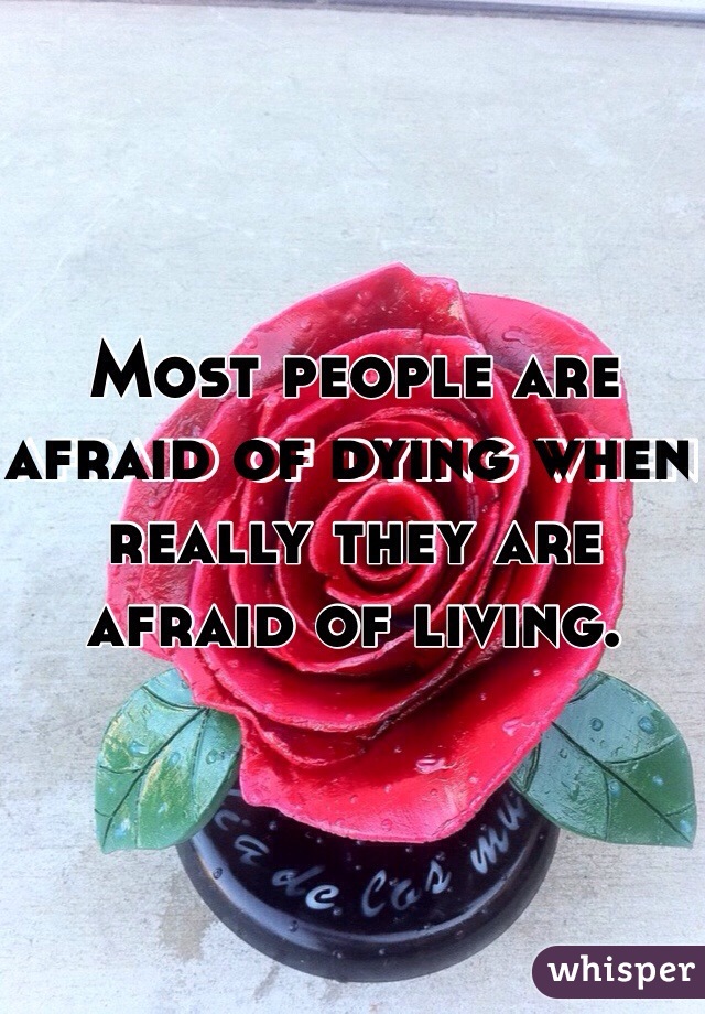 Most people are afraid of dying when really they are afraid of living. 