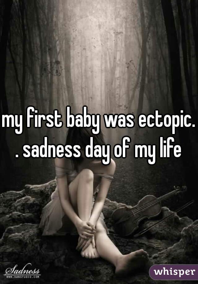 my first baby was ectopic. . sadness day of my life 