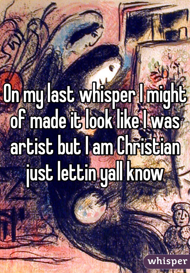 On my last whisper I might of made it look like I was artist but I am Christian just lettin yall know 