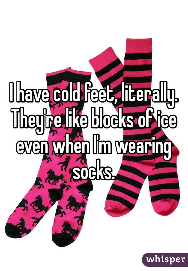 I have cold feet, literally. They're like blocks of ice even when I'm wearing socks.