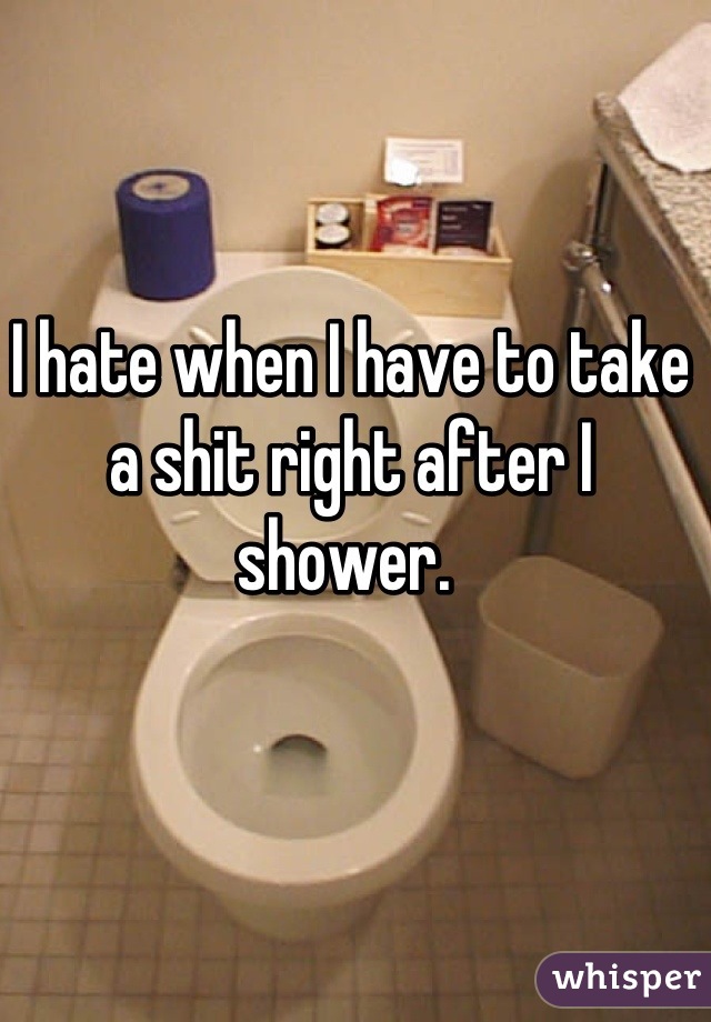 I hate when I have to take a shit right after I shower. 