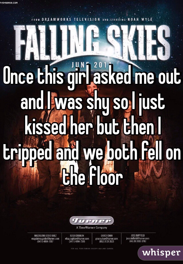 Once this girl asked me out and I was shy so I just kissed her but then I tripped and we both fell on the floor 