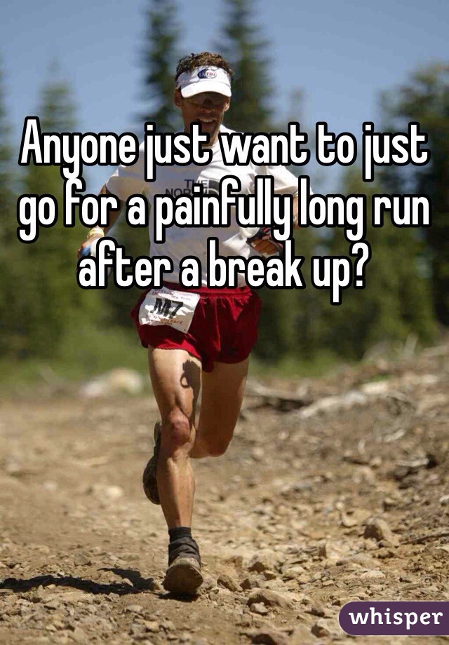 Anyone just want to just go for a painfully long run after a break up?