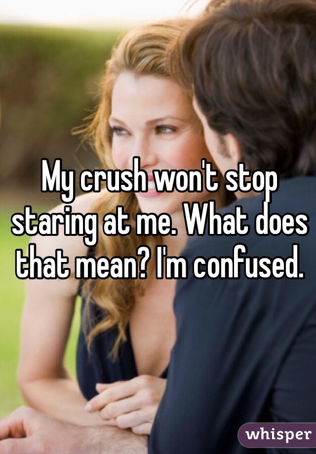 My crush won't stop staring at me. What does that mean? I'm confused. 