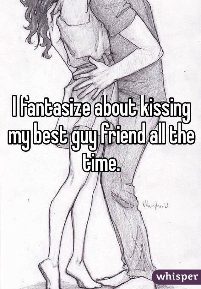 I fantasize about kissing my best guy friend all the time. 
