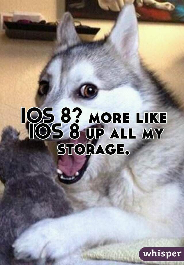 IOS 8? more like IOS 8 up all my storage. 