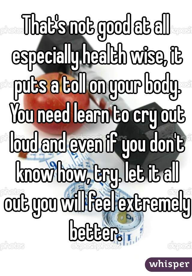 That's not good at all especially health wise, it puts a toll on your body. You need learn to cry out loud and even if you don't know how, try. let it all out you will feel extremely better. 