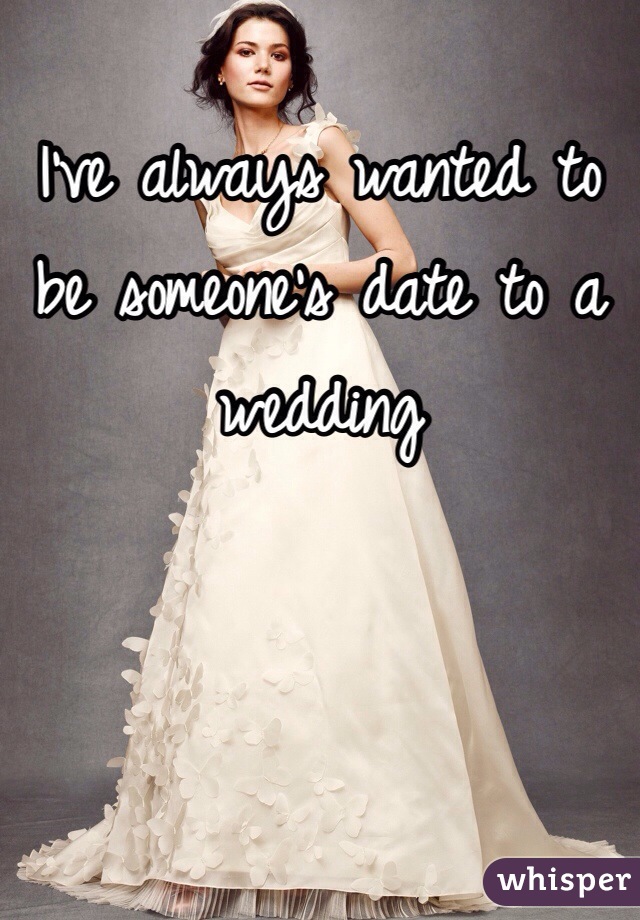 I've always wanted to be someone's date to a wedding 