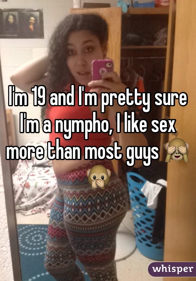 I'm 19 and I'm pretty sure I'm a nympho, I like sex more than most guys 🙈🙊