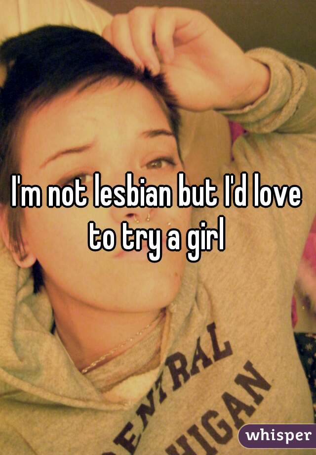 I'm not lesbian but I'd love to try a girl 