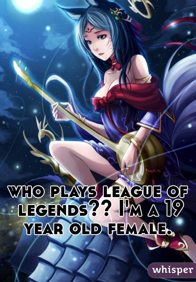 who plays league of legends?? I'm a 19 year old female. 