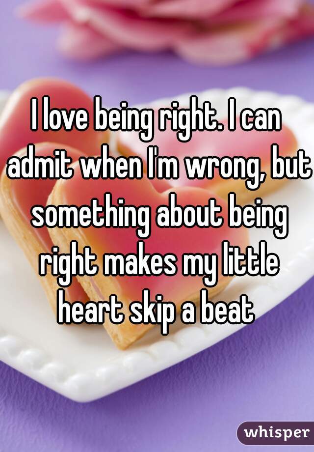 I love being right. I can admit when I'm wrong, but something about being right makes my little heart skip a beat 