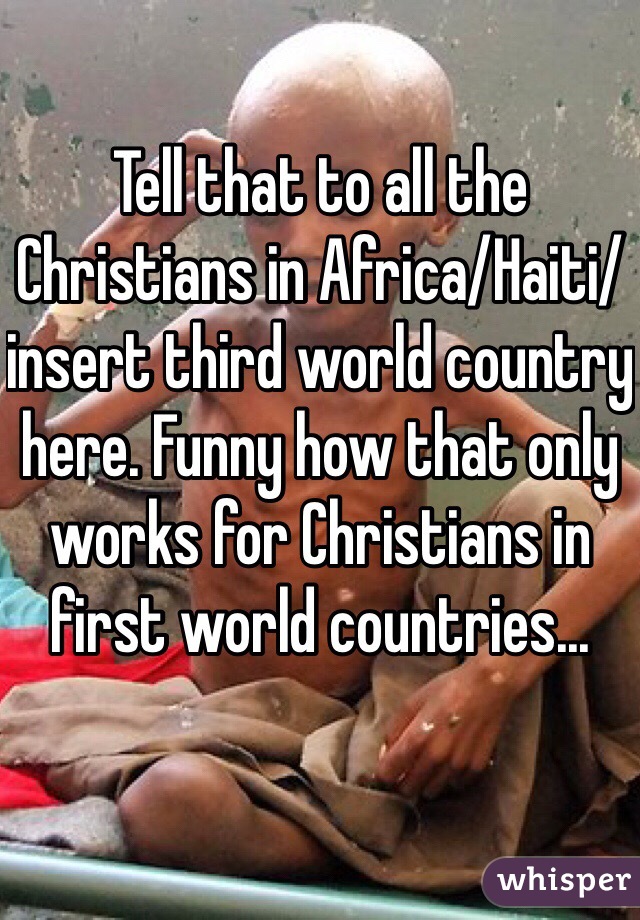 Tell that to all the Christians in Africa/Haiti/insert third world country here. Funny how that only works for Christians in first world countries...