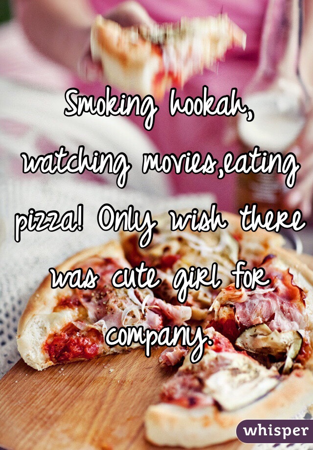 Smoking hookah, watching movies,eating pizza! Only wish there was cute girl for company.