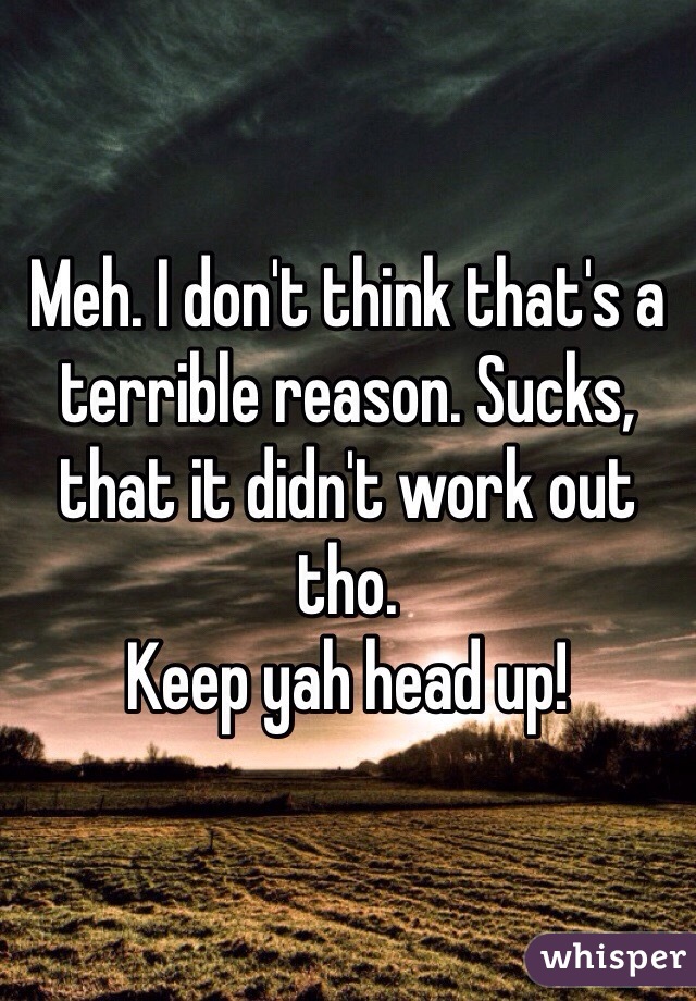 Meh. I don't think that's a terrible reason. Sucks, that it didn't work out tho. 
Keep yah head up!