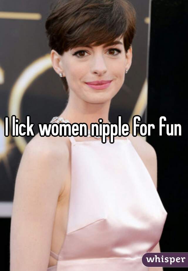 I lick women nipple for fun