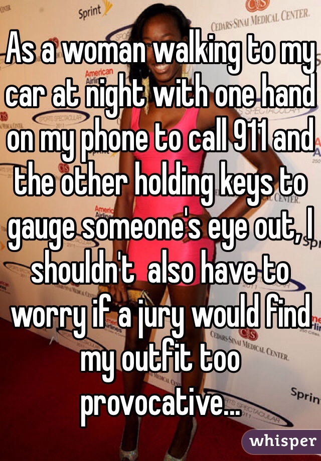 As a woman walking to my car at night with one hand on my phone to call 911 and the other holding keys to gauge someone's eye out, I shouldn't  also have to worry if a jury would find my outfit too provocative...