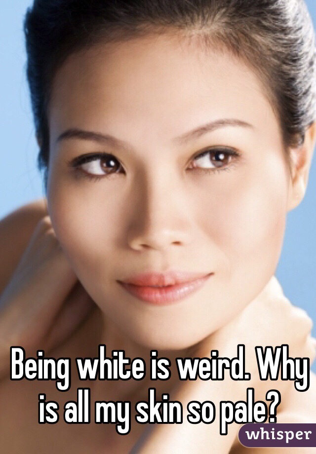 Being white is weird. Why is all my skin so pale?