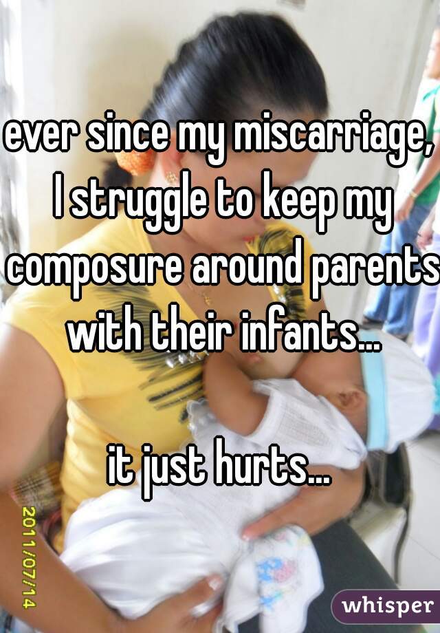 ever since my miscarriage, I struggle to keep my composure around parents with their infants...
  
it just hurts...