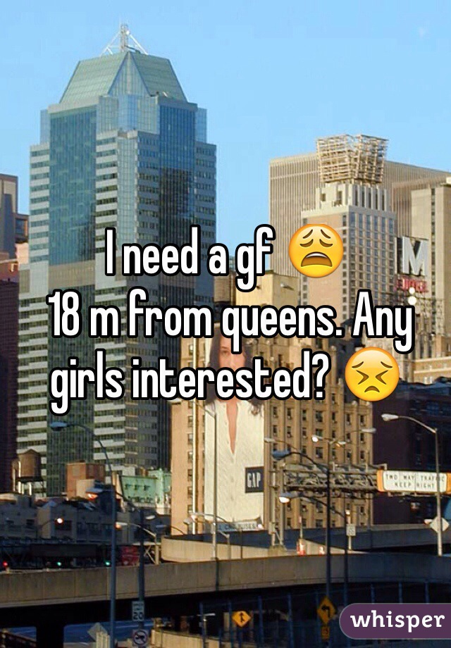 I need a gf 😩
 18 m from queens. Any girls interested? 😣