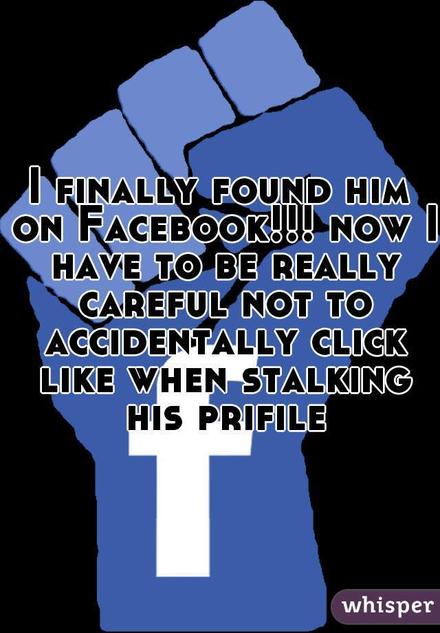 I finally found him on Facebook!!! now I have to be really careful not to accidentally click like when stalking his prifile.