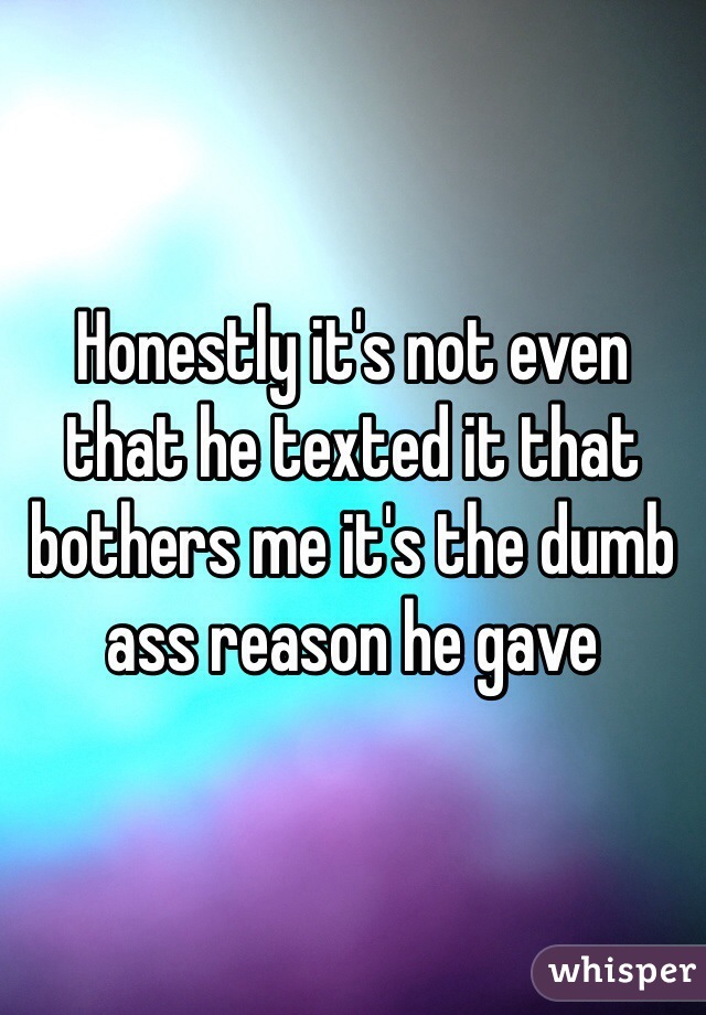 Honestly it's not even that he texted it that bothers me it's the dumb ass reason he gave