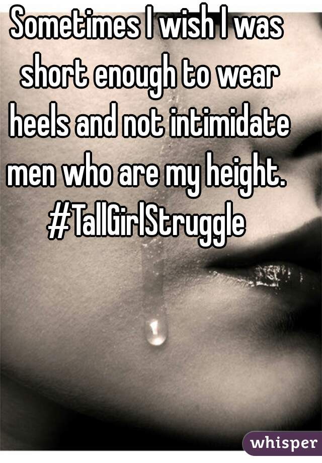 Sometimes I wish I was short enough to wear heels and not intimidate men who are my height. 
#TallGirlStruggle