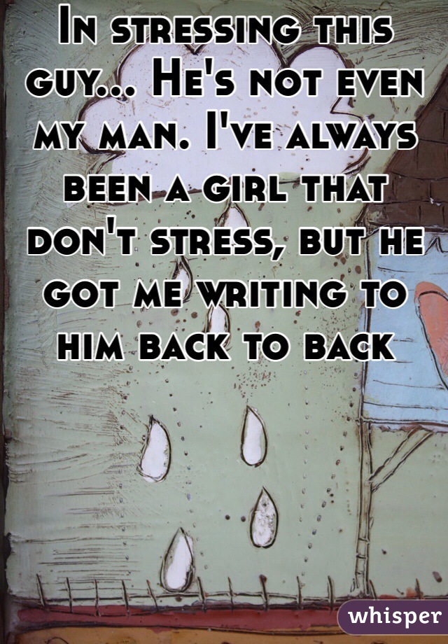 In stressing this guy... He's not even my man. I've always been a girl that don't stress, but he got me writing to him back to back