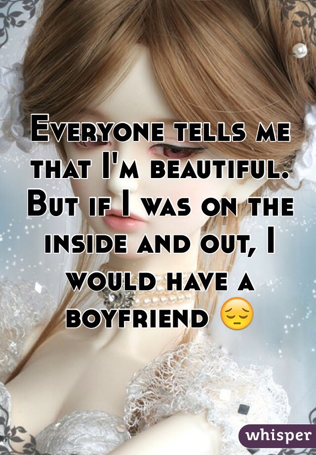 Everyone tells me that I'm beautiful. But if I was on the inside and out, I would have a boyfriend 😔