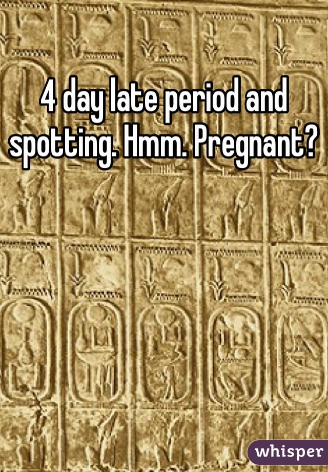 4 day late period and spotting. Hmm. Pregnant?