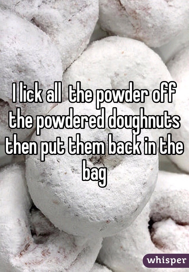 I lick all  the powder off the powdered doughnuts then put them back in the bag