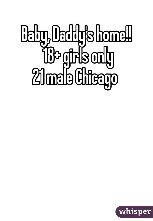 Baby, Daddy's home!!
 18+ girls only
21 male Chicago 