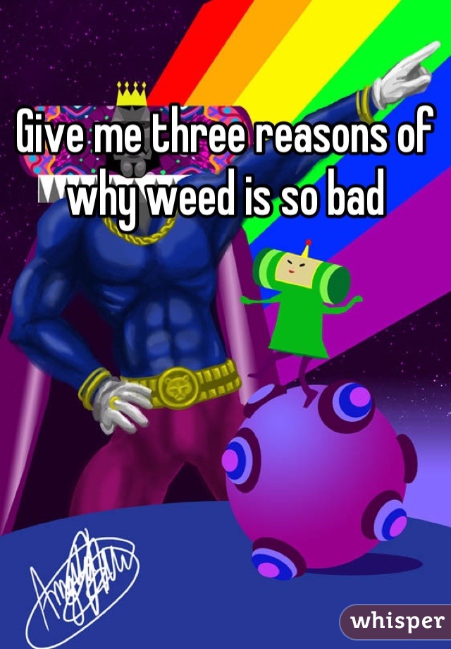 Give me three reasons of why weed is so bad