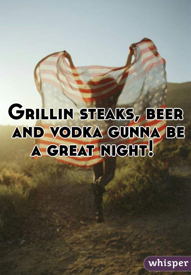 Grillin steaks, beer and vodka gunna be a great night!  