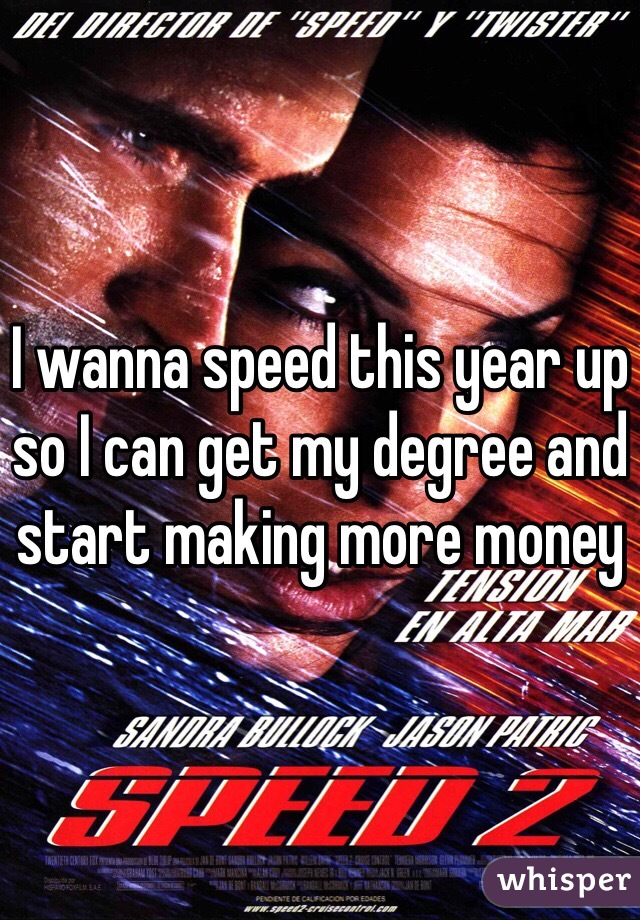 I wanna speed this year up so I can get my degree and start making more money 